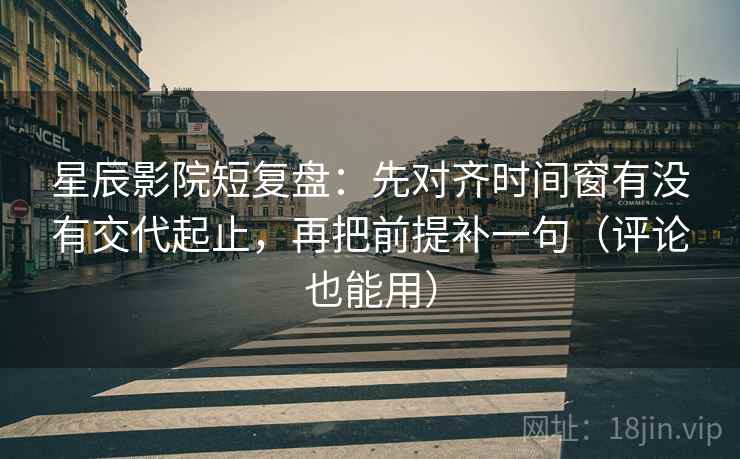星辰影院短复盘：先对齐时间窗有没有交代起止，再把前提补一句（评论也能用）