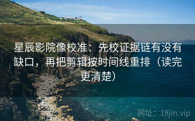 星辰影院像校准：先校证据链有没有缺口，再把剪辑按时间线重排（读完更清楚）
