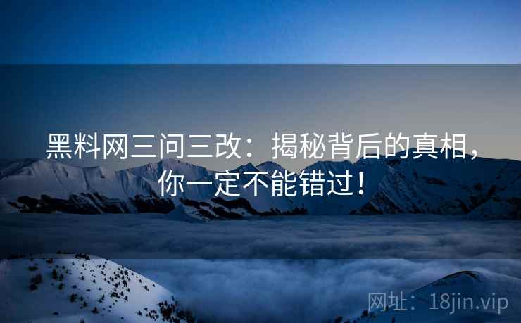黑料网三问三改：揭秘背后的真相，你一定不能错过！