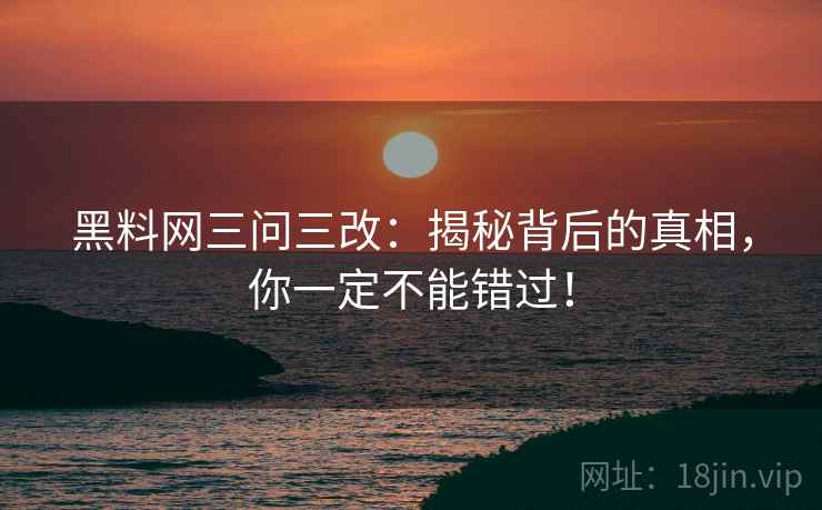 黑料网三问三改：揭秘背后的真相，你一定不能错过！