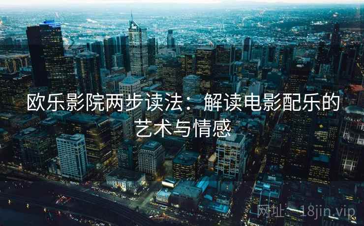欧乐影院两步读法:解读电影配乐的艺术与情感 欧乐影院两步读法:解读电影配乐的艺术与情感