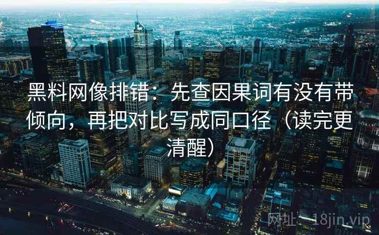 黑料网像排错：先查因果词有没有带倾向，再把对比写成同口径（读完更清醒）