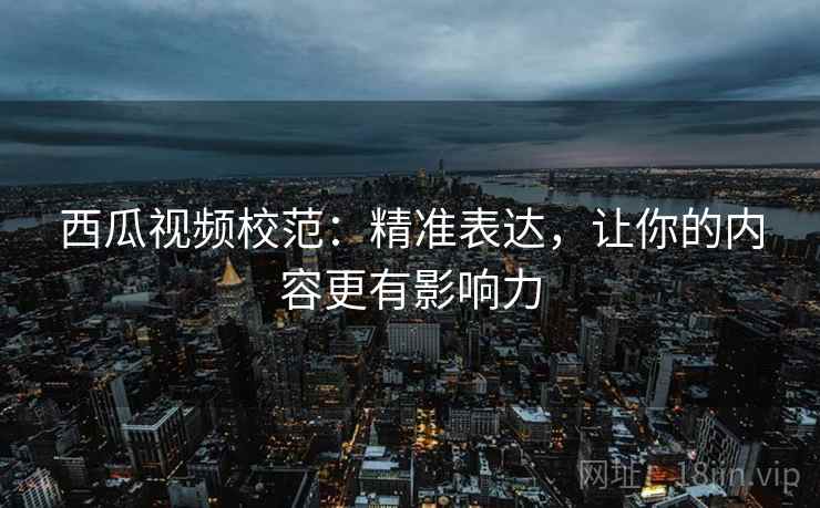 西瓜视频校范:精准表达,让你的内容更有影响力 西瓜视频校范:精准表达,让你的内容更有影响力
