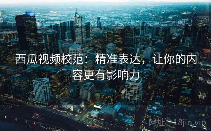西瓜视频校范:精准表达,让你的内容更有影响力 西瓜视频校范:精准表达,让你的内容更有影响力