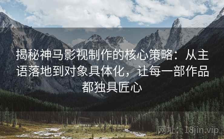 揭秘神马影视制作的核心策略:从主语落地到对象具体化,让每一部作品都独具匠心 揭秘神马影视制作的核心策略:从主语落地到对象具体化,让每一部作品都独具匠心