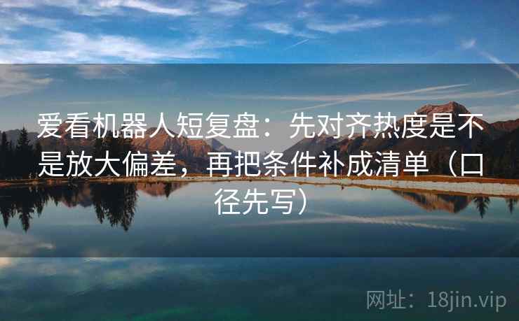 爱看机器人短复盘:先对齐热度是不是放大偏差,再把条件补成清单(口径先写) 爱看机器人短复盘:先对齐热度是不是放大偏差,再把条件补成清单(口径先写)