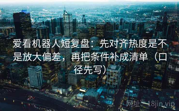 爱看机器人短复盘:先对齐热度是不是放大偏差,再把条件补成清单(口径先写) 爱看机器人短复盘:先对齐热度是不是放大偏差,再把条件补成清单(口径先写)