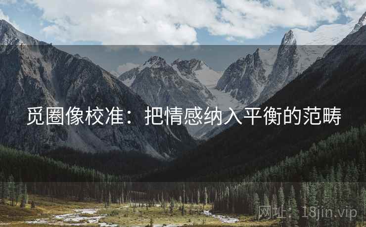 觅圈像校准:把情感纳入平衡的范畴 觅圈像校准:把情感纳入平衡的范畴