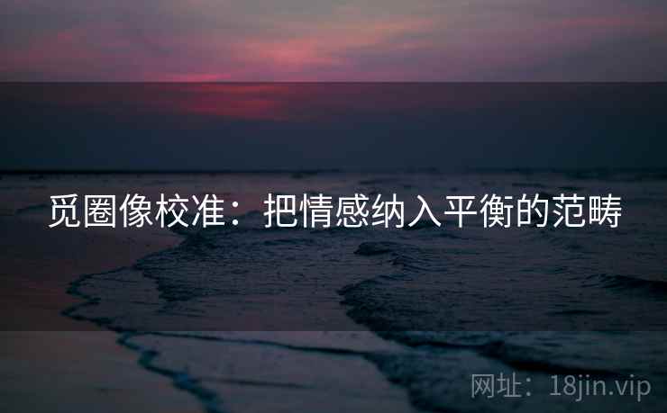 觅圈像校准:把情感纳入平衡的范畴 觅圈像校准:把情感纳入平衡的范畴