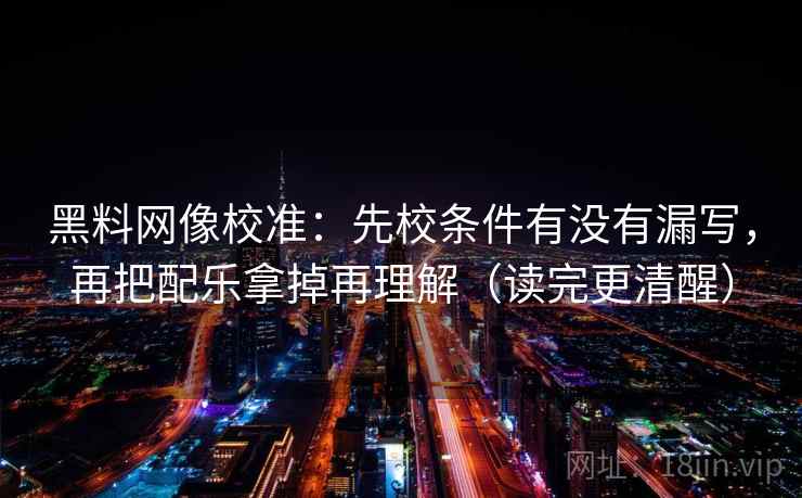 黑料网像校准:先校条件有没有漏写,再把配乐拿掉再理解(读完更清醒) 黑料网像校准:先校条件有没有漏写,再把配乐拿掉再理解(读完更清醒)