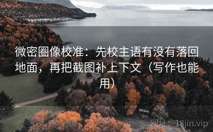 微密圈像校准:先校主语有没有落回地面,再把截图补上下文(写作也能用) 微密圈像校准:先校主语有没有落回地面,再把截图补上下文(写作也能用)