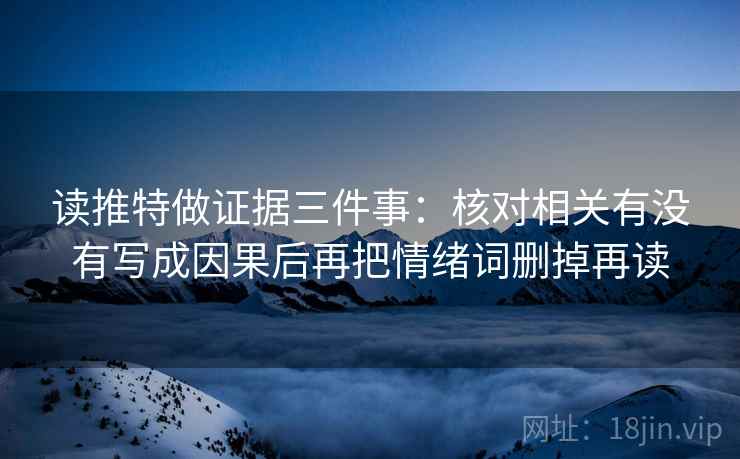 读推特做证据三件事:核对相关有没有写成因果后再把情绪词删掉再读 读推特做证据三件事:核对相关有没有写成因果后再把情绪词删掉再读