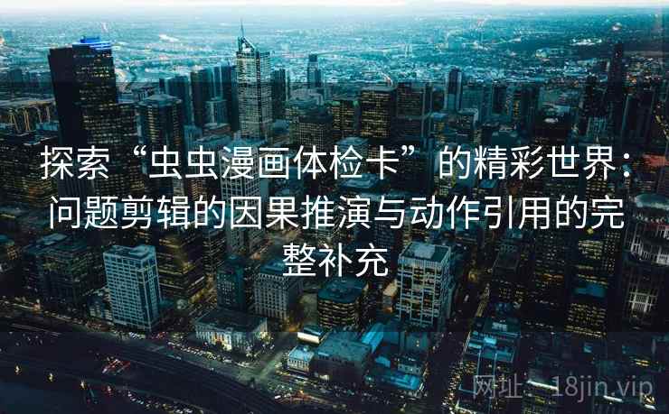 探索“虫虫漫画体检卡”的精彩世界:问题剪辑的因果推演与动作引用的完整补充 探索“虫虫漫画体检卡”的精彩世界:问题剪辑的因果推演与动作引用的完整补充
