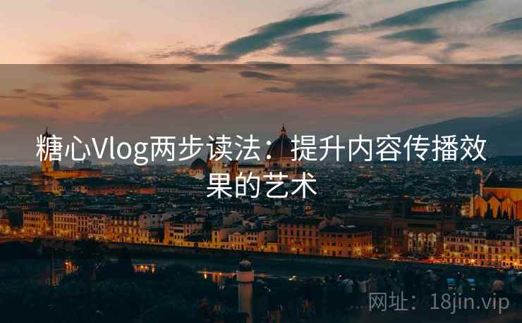 糖心Vlog两步读法：提升内容传播效果的艺术
