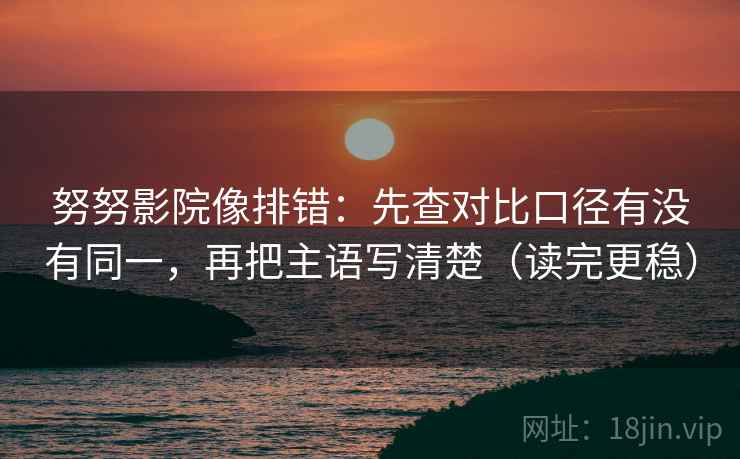 努努影院像排错：先查对比口径有没有同一，再把主语写清楚（读完更稳）