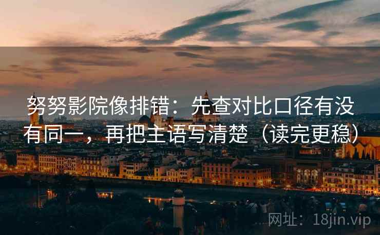 努努影院像排错：先查对比口径有没有同一，再把主语写清楚（读完更稳）