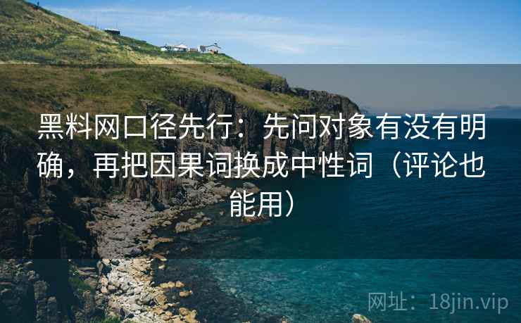 黑料网口径先行：先问对象有没有明确，再把因果词换成中性词（评论也能用）