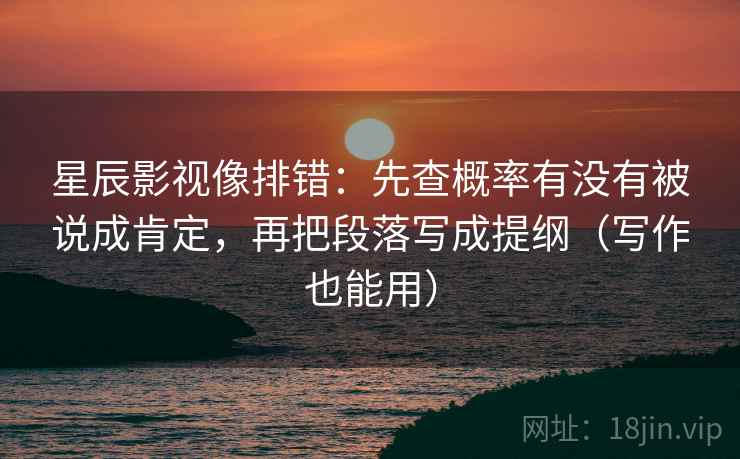 星辰影视像排错:先查概率有没有被说成肯定,再把段落写成提纲(写作也能用) 星辰影视像排错:先查概率有没有被说成肯定,再把段落写成提纲(写作也能用)