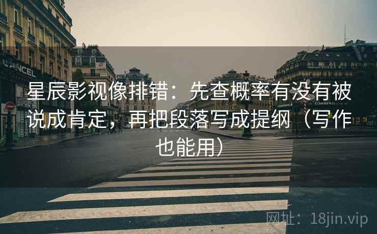 星辰影视像排错:先查概率有没有被说成肯定,再把段落写成提纲(写作也能用) 星辰影视像排错:先查概率有没有被说成肯定,再把段落写成提纲(写作也能用)