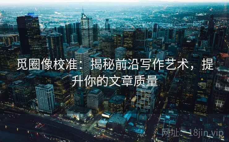 觅圈像校准:揭秘前沿写作艺术,提升你的文章质量 觅圈像校准:揭秘前沿写作艺术,提升你的文章质量