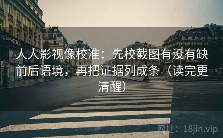 人人影视像校准：先校截图有没有缺前后语境，再把证据列成条（读完更清醒）
