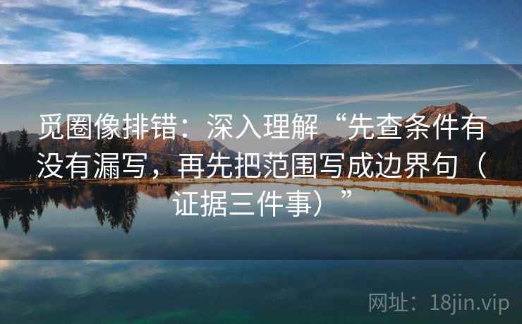 觅圈像排错：深入理解“先查条件有没有漏写，再先把范围写成边界句（证据三件事）”
