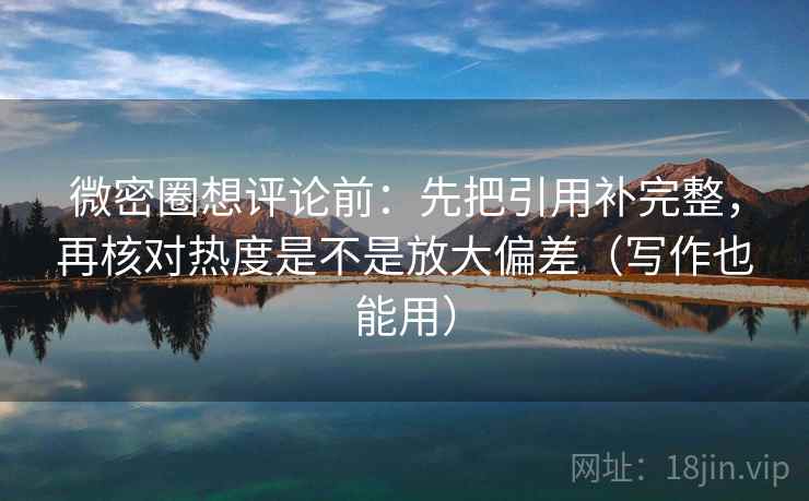 微密圈想评论前：先把引用补完整，再核对热度是不是放大偏差（写作也能用）
