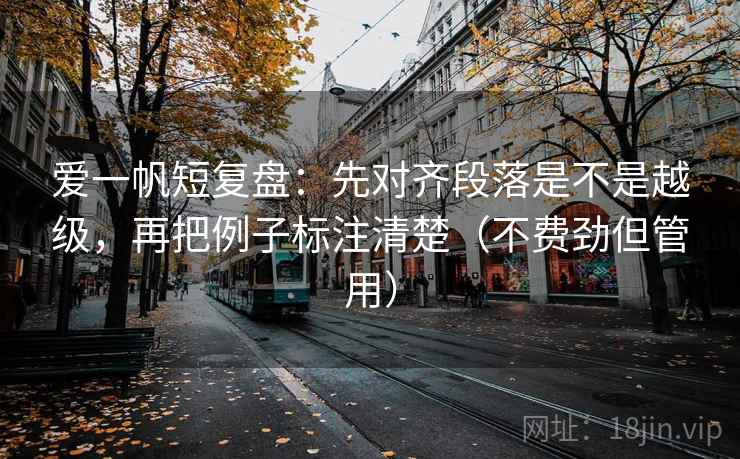 爱一帆短复盘：先对齐段落是不是越级，再把例子标注清楚（不费劲但管用）