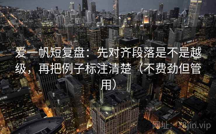 爱一帆短复盘：先对齐段落是不是越级，再把例子标注清楚（不费劲但管用）