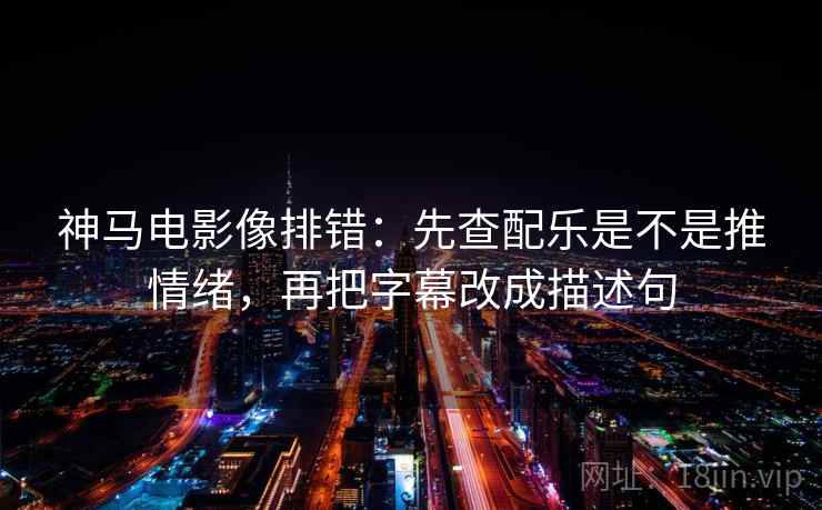 神马电影像排错:先查配乐是不是推情绪,再把字幕改成描述句 神马电影像排错:先查配乐是不是推情绪,再把字幕改成描述句