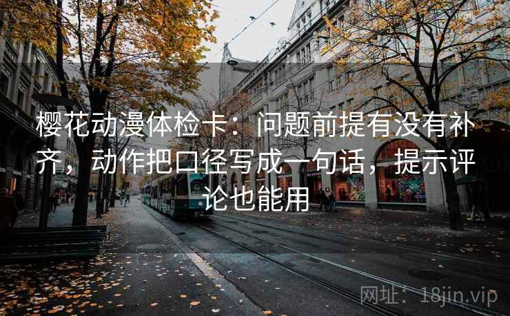 樱花动漫体检卡：问题前提有没有补齐，动作把口径写成一句话，提示评论也能用