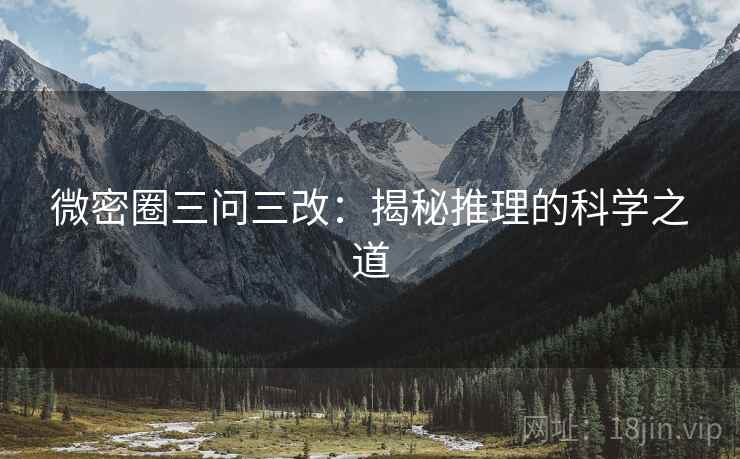 微密圈三问三改:揭秘推理的科学之道 微密圈三问三改:揭秘推理的科学之道