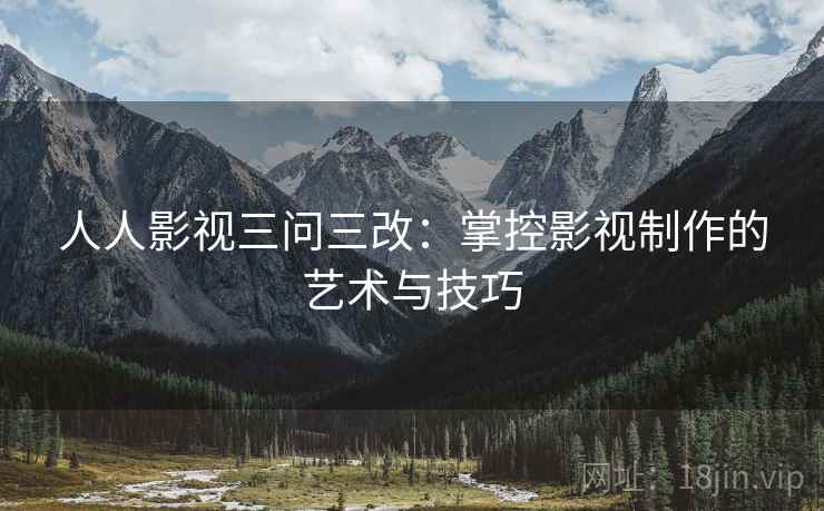 人人影视三问三改：掌控影视制作的艺术与技巧