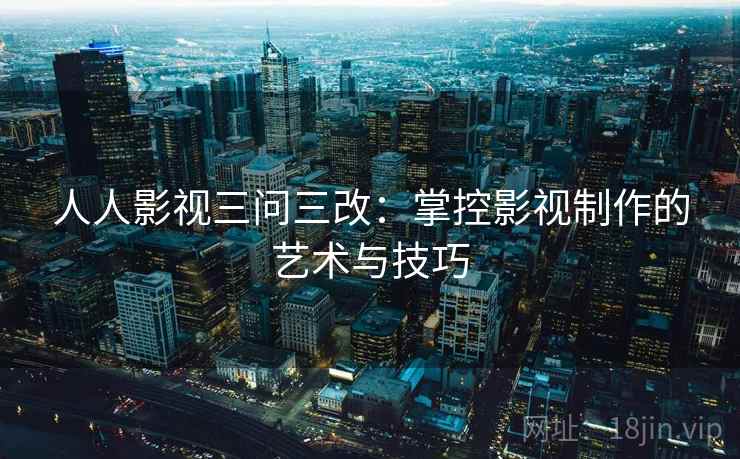 人人影视三问三改：掌控影视制作的艺术与技巧