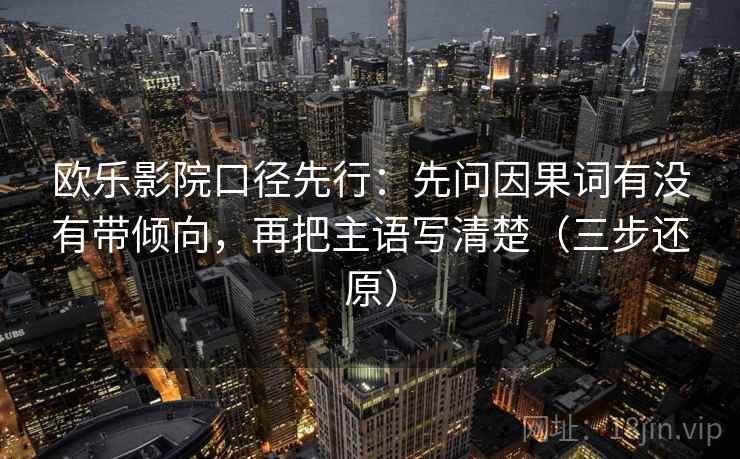 欧乐影院口径先行:先问因果词有没有带倾向,再把主语写清楚(三步还原) 欧乐影院口径先行:先问因果词有没有带倾向,再把主语写清楚(三步还原)
