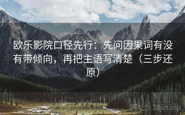 欧乐影院口径先行:先问因果词有没有带倾向,再把主语写清楚(三步还原) 欧乐影院口径先行:先问因果词有没有带倾向,再把主语写清楚(三步还原)