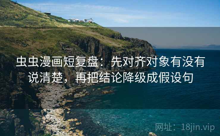 虫虫漫画短复盘：先对齐对象有没有说清楚，再把结论降级成假设句