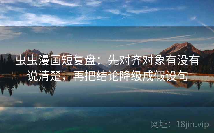 虫虫漫画短复盘：先对齐对象有没有说清楚，再把结论降级成假设句