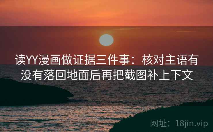 读YY漫画做证据三件事：核对主语有没有落回地面后再把截图补上下文