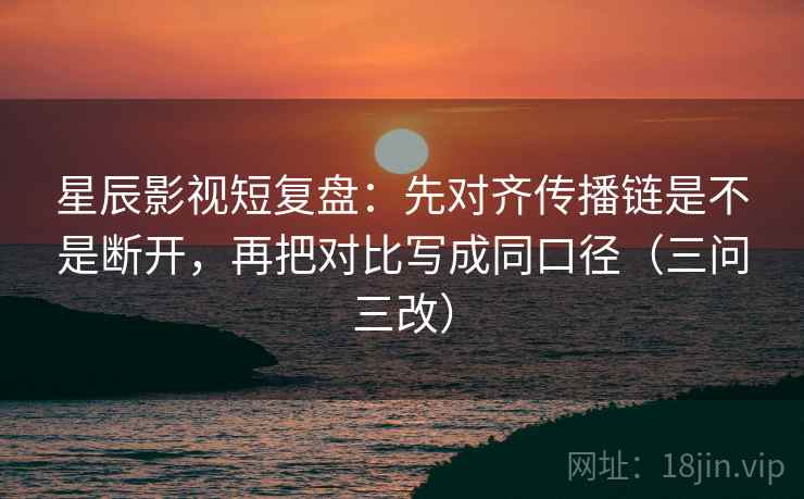 星辰影视短复盘:先对齐传播链是不是断开,再把对比写成同口径(三问三改) 星辰影视短复盘:先对齐传播链是不是断开,再把对比写成同口径(三问三改)