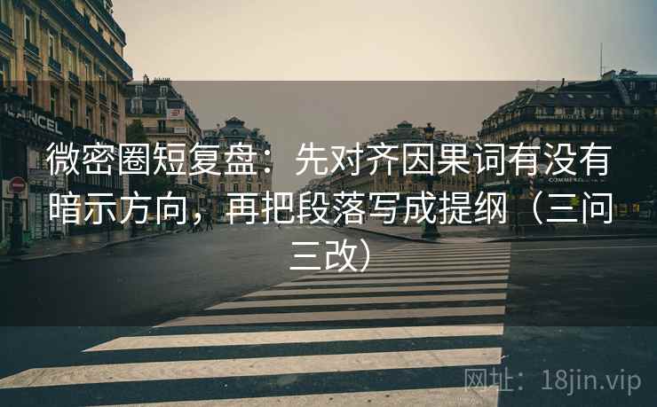微密圈短复盘:先对齐因果词有没有暗示方向,再把段落写成提纲(三问三改) 微密圈短复盘:先对齐因果词有没有暗示方向,再把段落写成提纲(三问三改)