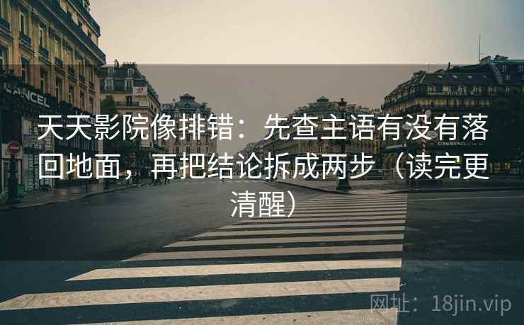 天天影院像排错：先查主语有没有落回地面，再把结论拆成两步（读完更清醒）