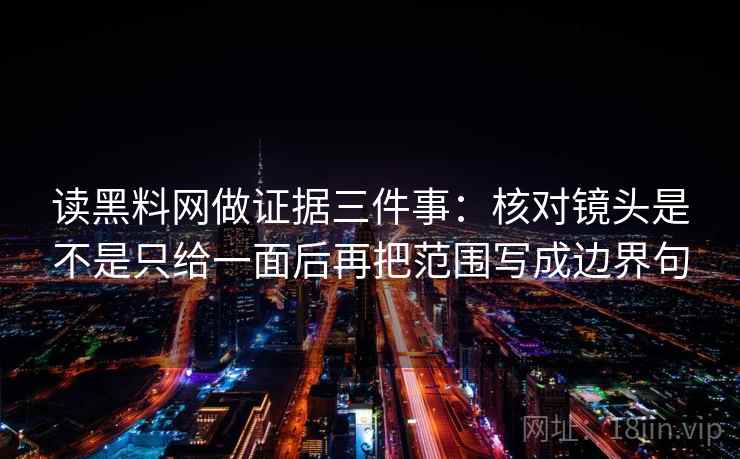 读黑料网做证据三件事:核对镜头是不是只给一面后再把范围写成边界句 读黑料网做证据三件事:核对镜头是不是只给一面后再把范围写成边界句