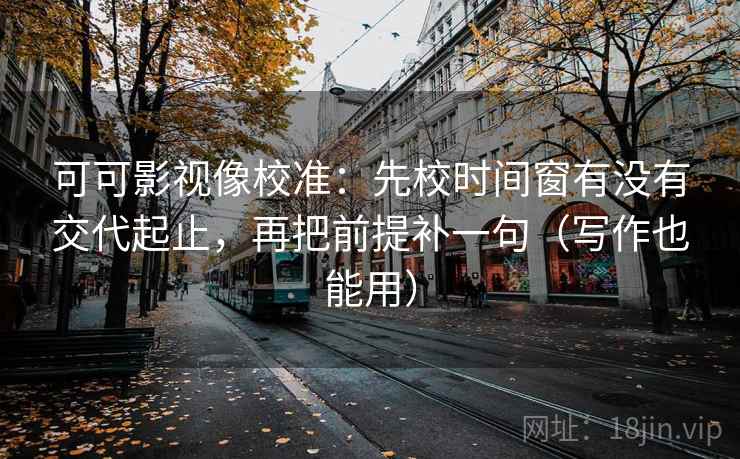 可可影视像校准:先校时间窗有没有交代起止,再把前提补一句(写作也能用) 可可影视像校准:先校时间窗有没有交代起止,再把前提补一句(写作也能用)