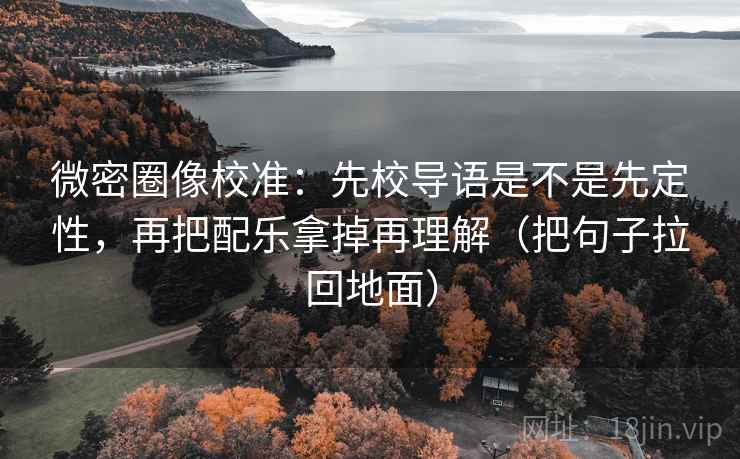 微密圈像校准:先校导语是不是先定性,再把配乐拿掉再理解(把句子拉回地面) 微密圈像校准:先校导语是不是先定性,再把配乐拿掉再理解(把句子拉回地面)