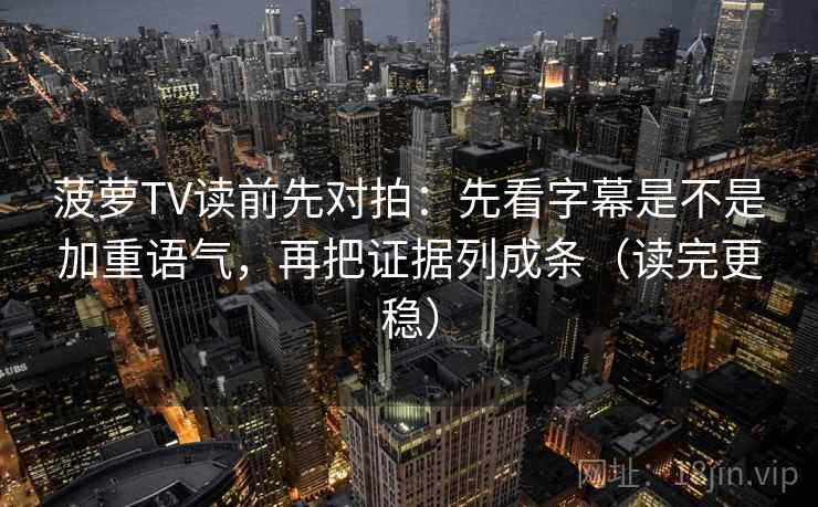 菠萝TV读前先对拍:先看字幕是不是加重语气,再把证据列成条(读完更稳) 菠萝TV读前先对拍:先看字幕是不是加重语气,再把证据列成条(读完更稳)