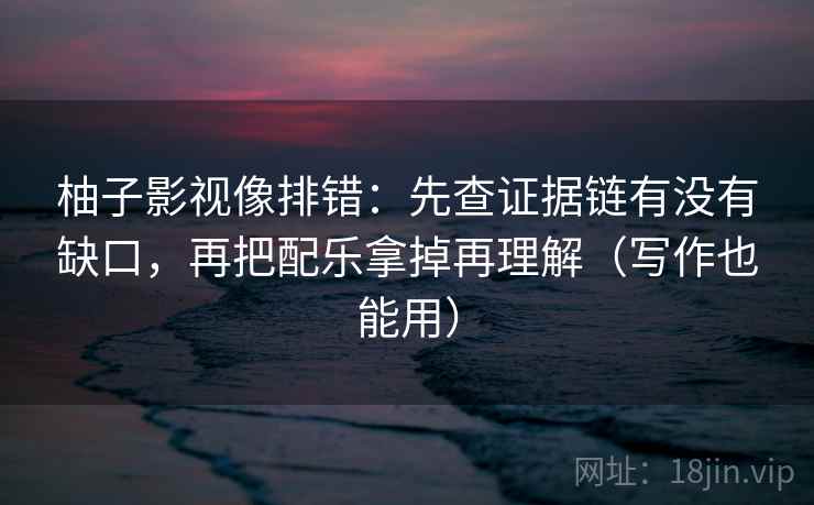 柚子影视像排错：先查证据链有没有缺口，再把配乐拿掉再理解（写作也能用）