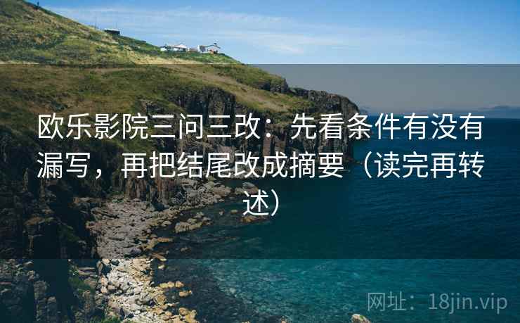欧乐影院三问三改:先看条件有没有漏写,再把结尾改成摘要(读完再转述) 欧乐影院三问三改:先看条件有没有漏写,再把结尾改成摘要(读完再转述)