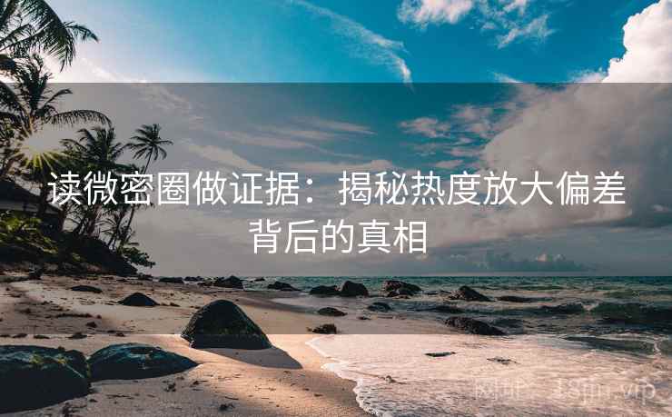 读微密圈做证据:揭秘热度放大偏差背后的真相 读微密圈做证据:揭秘热度放大偏差背后的真相