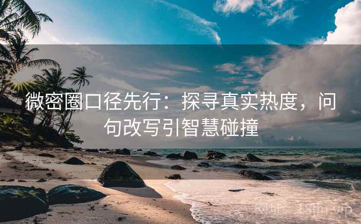 微密圈口径先行：探寻真实热度，问句改写引智慧碰撞